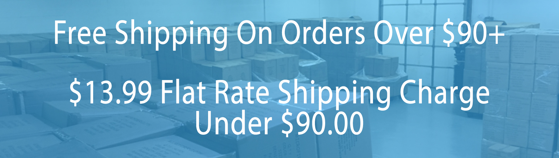 Free Shipping on orders over $90! Shipping cost for orders under $90 is $13.99